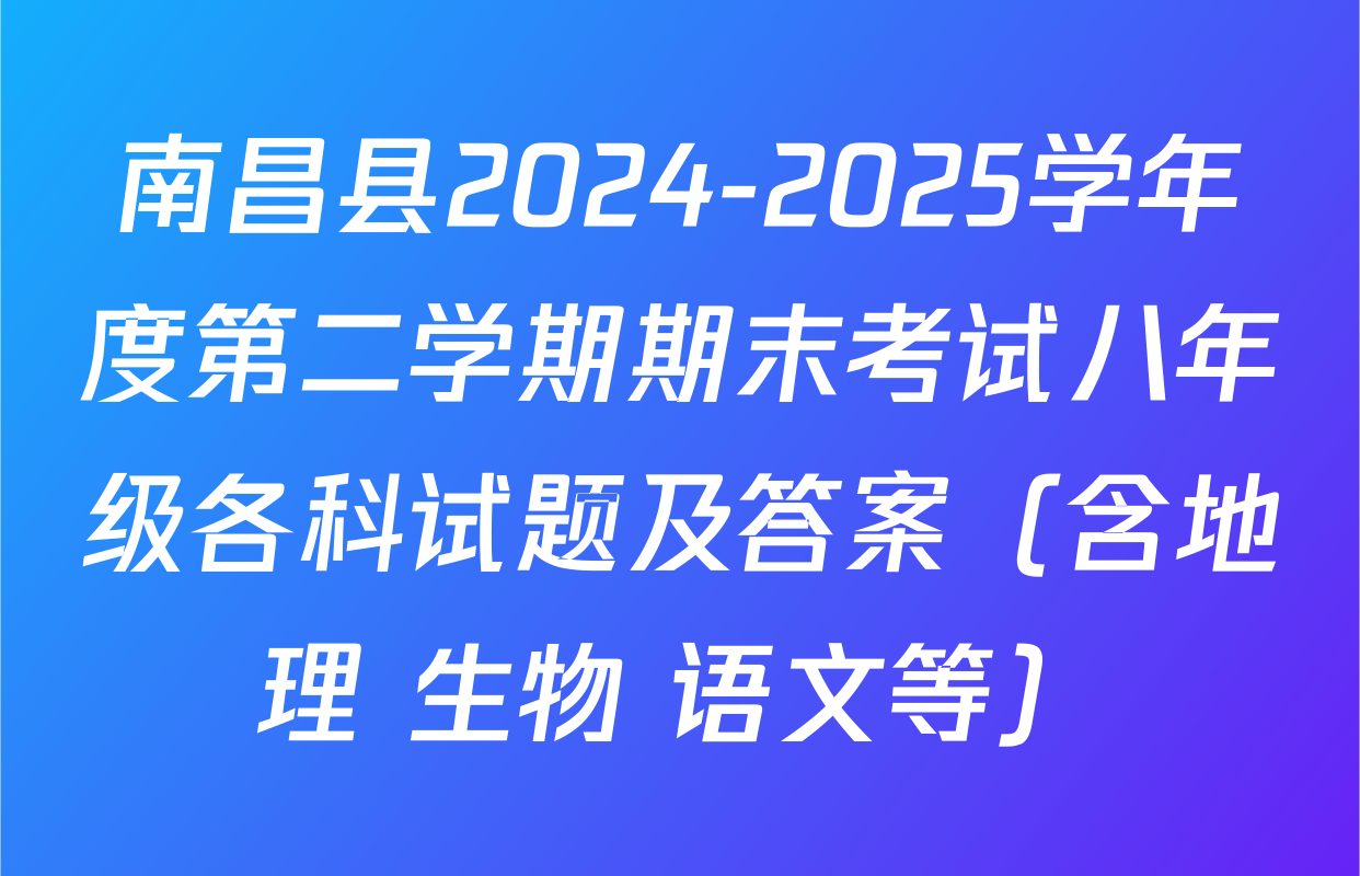 南昌县2024-2025学年度第二学期期末考试八年级各科试题及答案（含地理 生物 语文等）