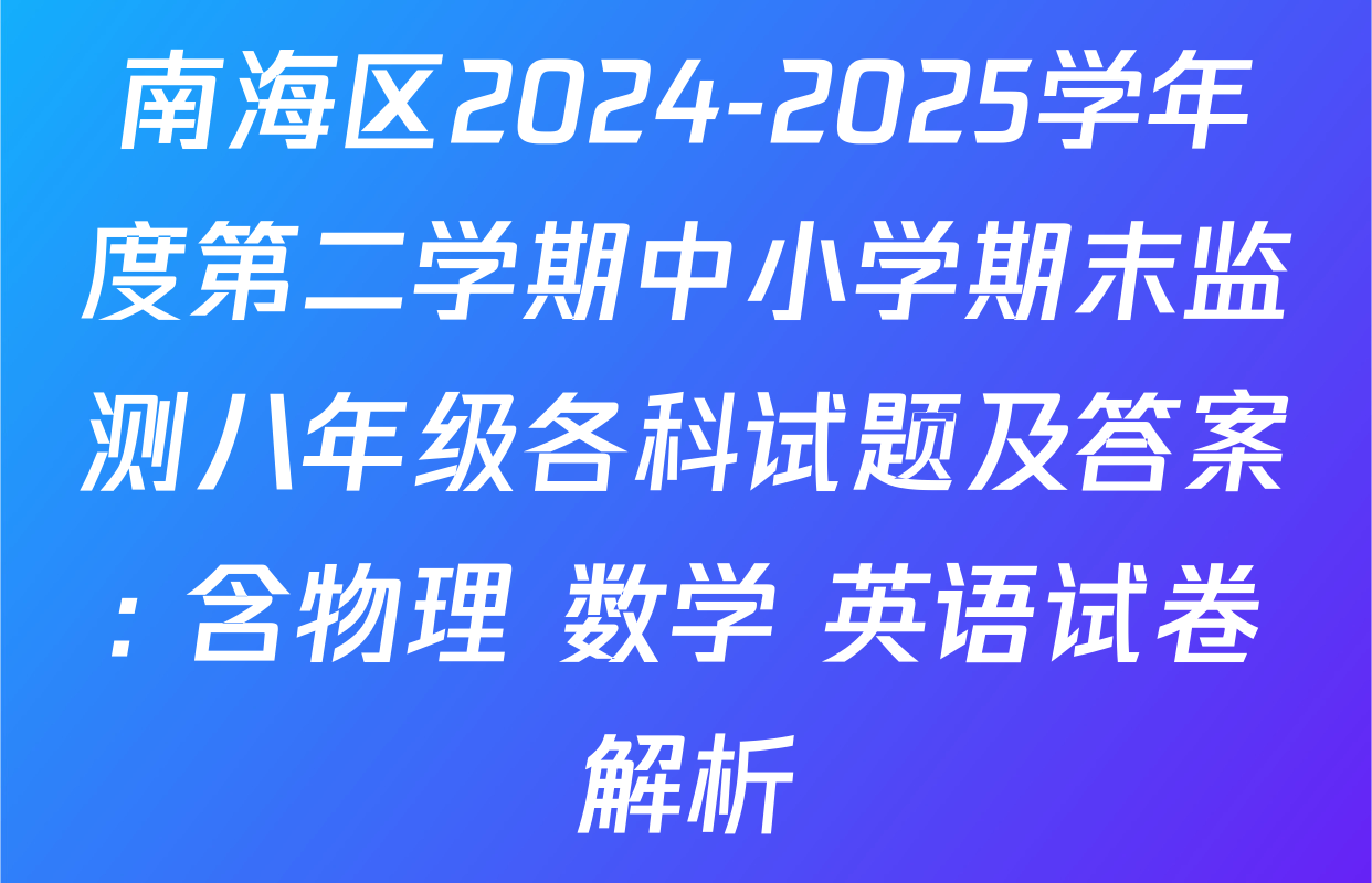 南海区2024-2025学年度第二学期中小学期末监测八年级各科试题及答案: 含物理 数学 英语试卷解析