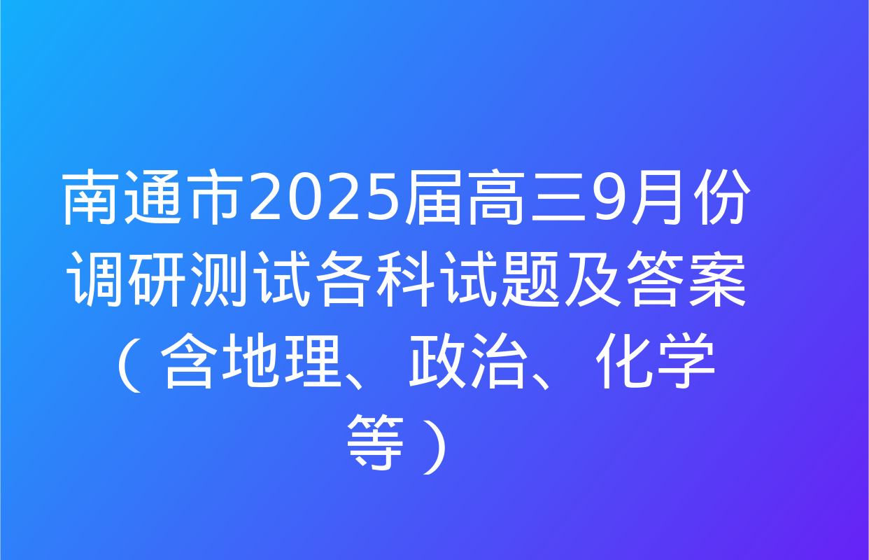 南通市2025届高三9月份调研测试各科试题及答案（含地理、政治、化学等）