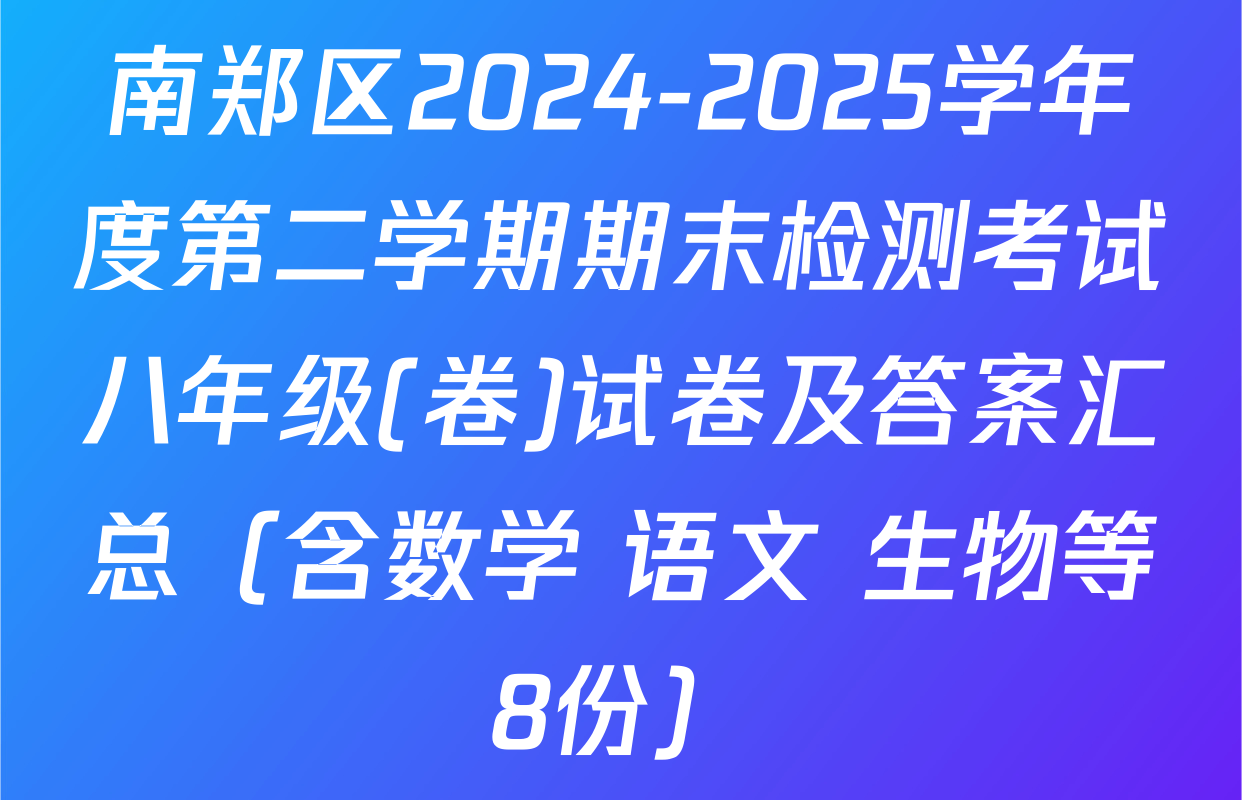 南郑区2024-2025学年度第二学期期末检测考试八年级(卷)试卷及答案汇总（含数学 语文 生物等8份）