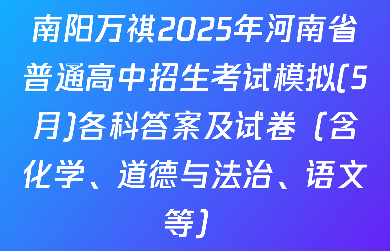 南阳万祺2025年河南省普通高中招生考试模拟(5月)各科答案及试卷（含化学、道德与法治、语文等）