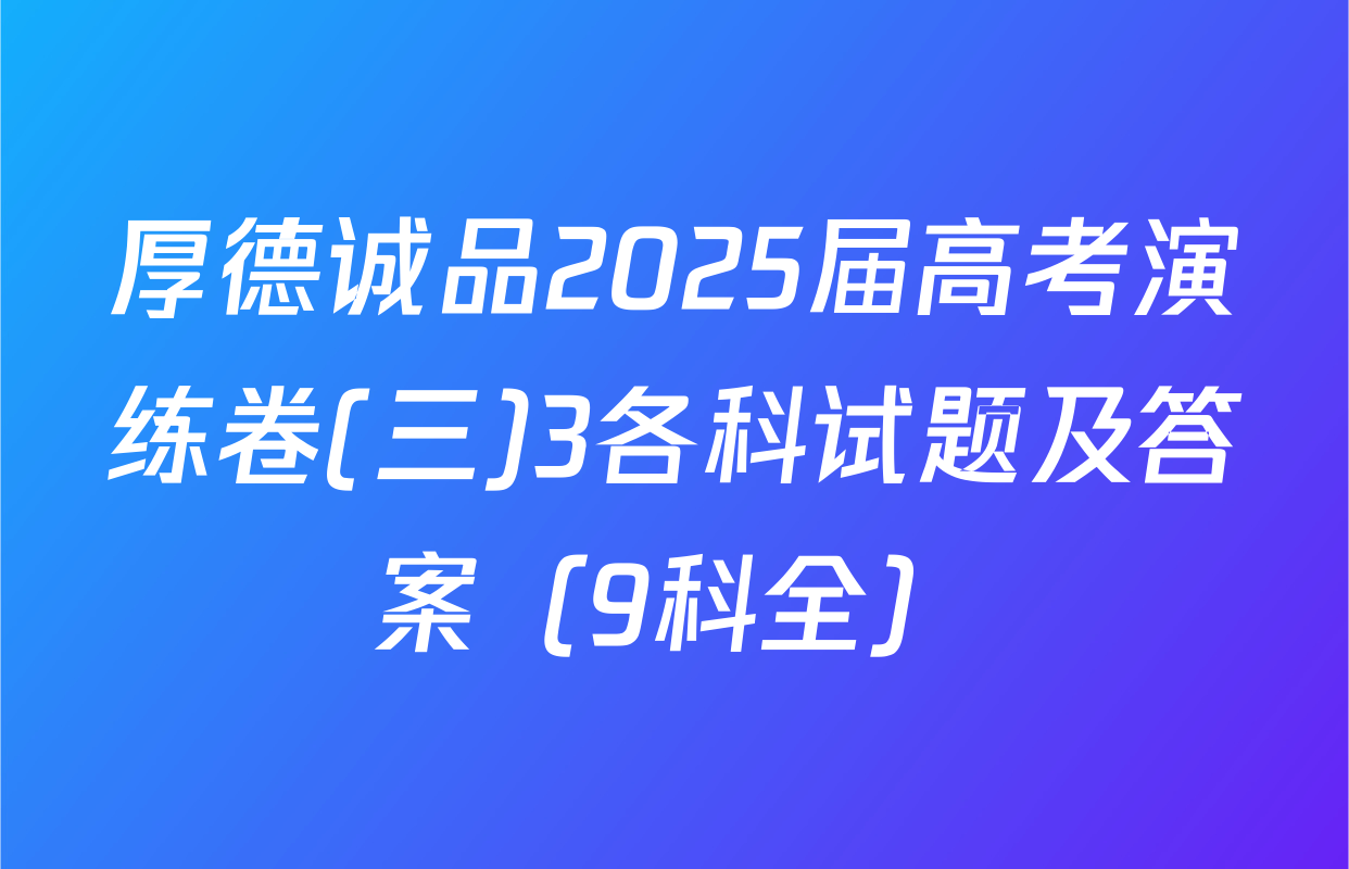 厚德诚品2025届高考演练卷(三)3各科试题及答案（9科全）