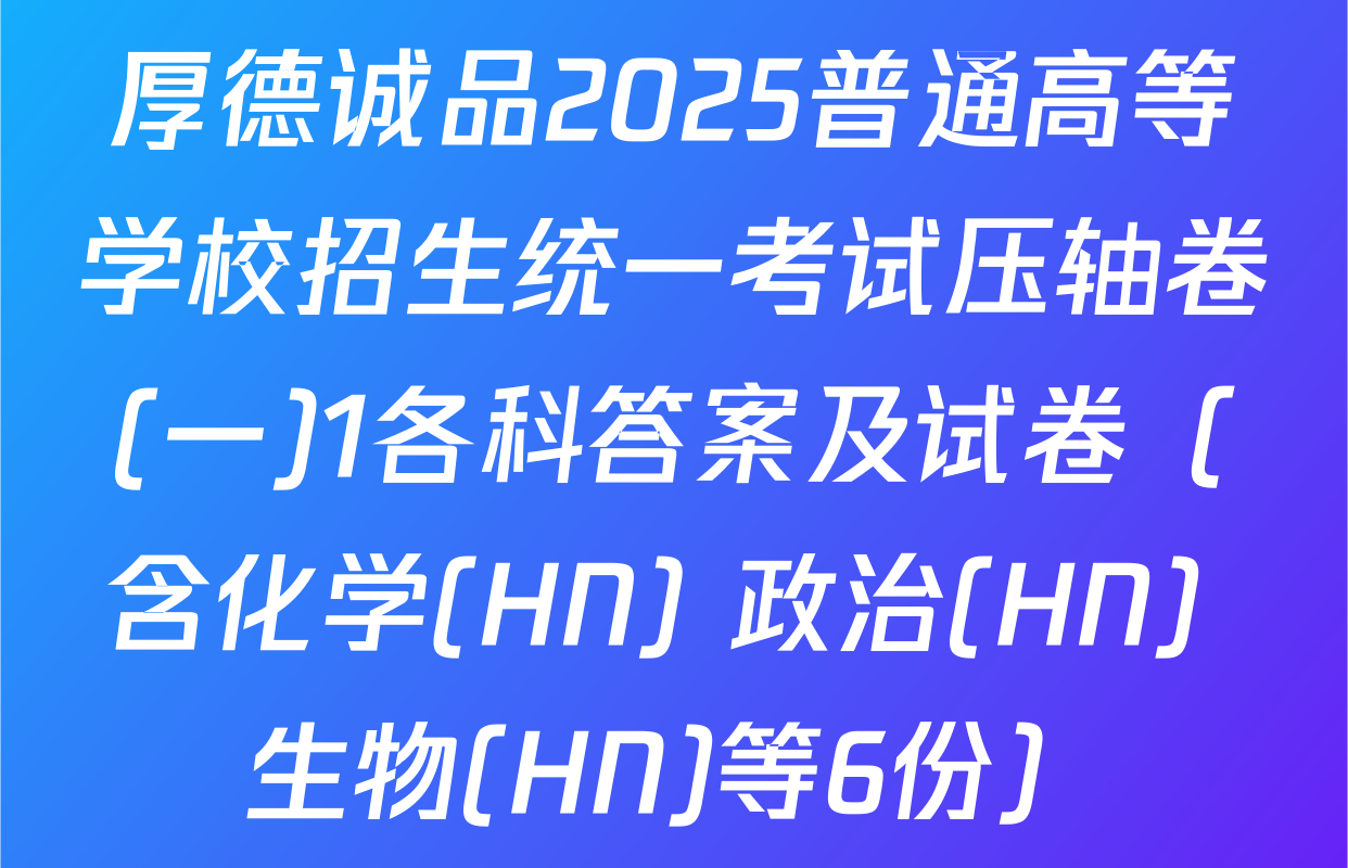 厚德诚品2025普通高等学校招生统一考试压轴卷(一)1各科答案及试卷（含化学(HN) 政治(HN) 生物(HN)等6份）