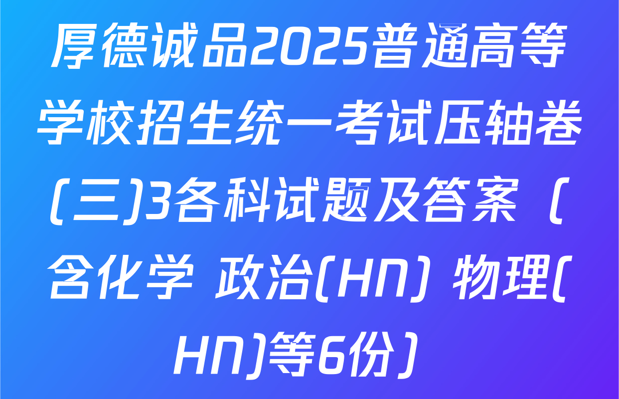 厚德诚品2025普通高等学校招生统一考试压轴卷(三)3各科试题及答案（含化学 政治(HN) 物理(HN)等6份）