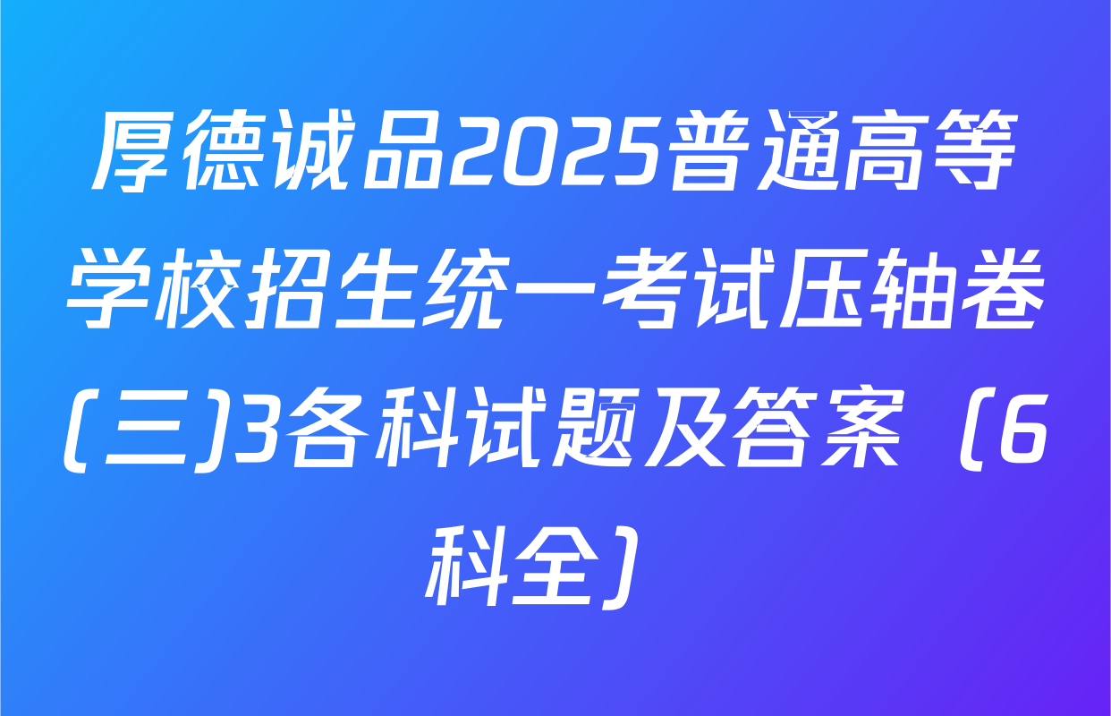 厚德诚品2025普通高等学校招生统一考试压轴卷(三)3各科试题及答案（6科全）