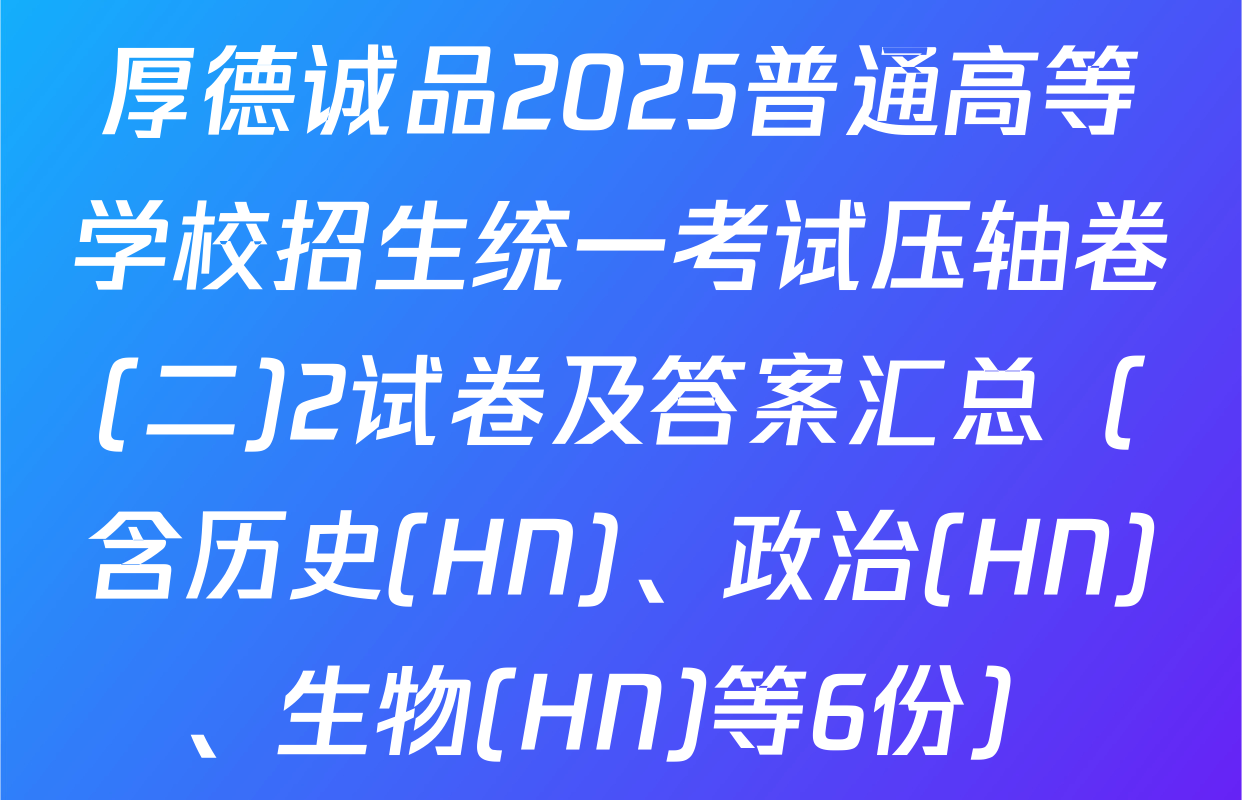 厚德诚品2025普通高等学校招生统一考试压轴卷(二)2试卷及答案汇总（含历史(HN)、政治(HN)、生物(HN)等6份）