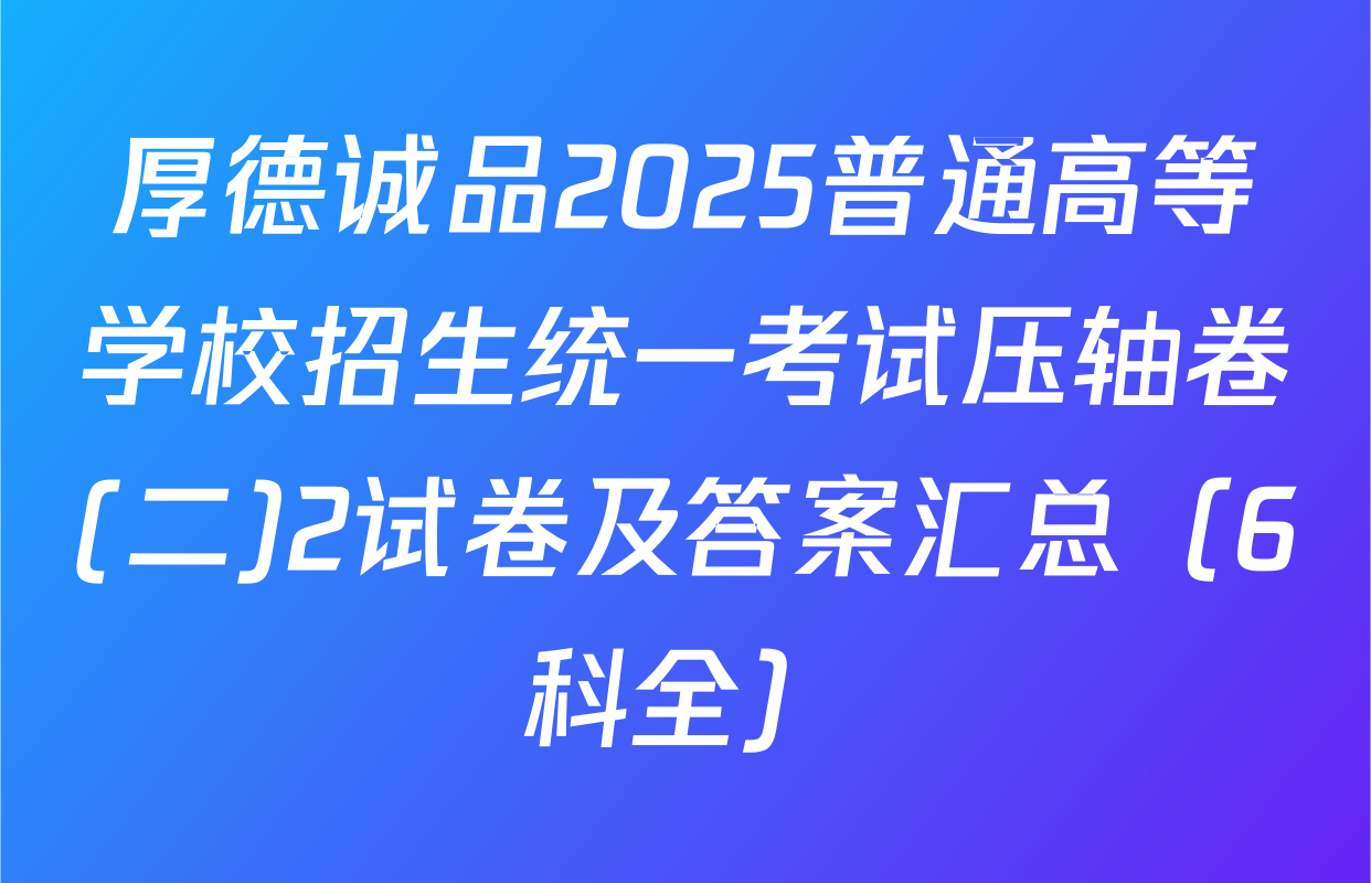 厚德诚品2025普通高等学校招生统一考试压轴卷(二)2试卷及答案汇总（6科全）