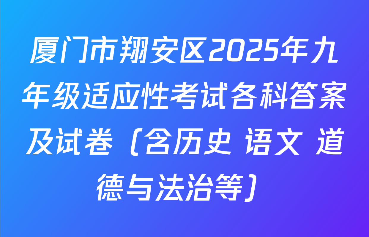 厦门市翔安区2025年九年级适应性考试各科答案及试卷（含历史 语文 道德与法治等）