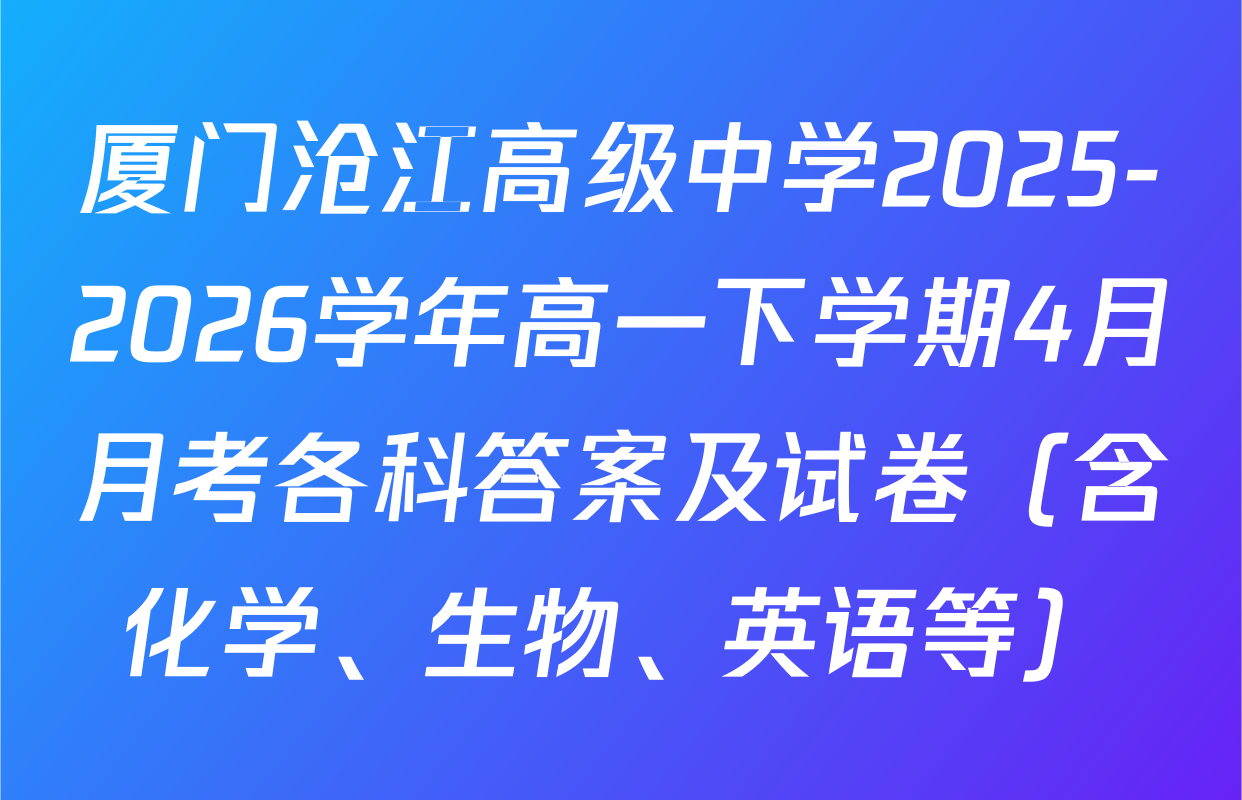厦门沧江高级中学2025-2026学年高一下学期4月月考各科答案及试卷（含化学、生物、英语等）
