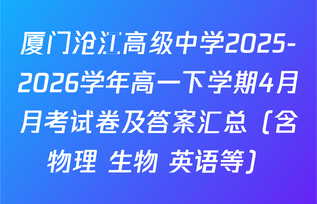 厦门沧江高级中学2025-2026学年高一下学期4月月考试卷及答案汇总（含物理 生物 英语等）