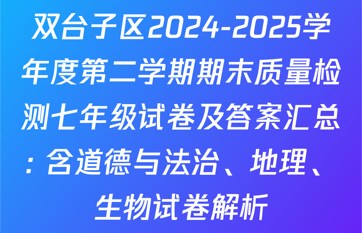 双台子区2024-2025学年度第二学期期末质量检测七年级试卷及答案汇总: 含道德与法治、地理、生物试卷解析