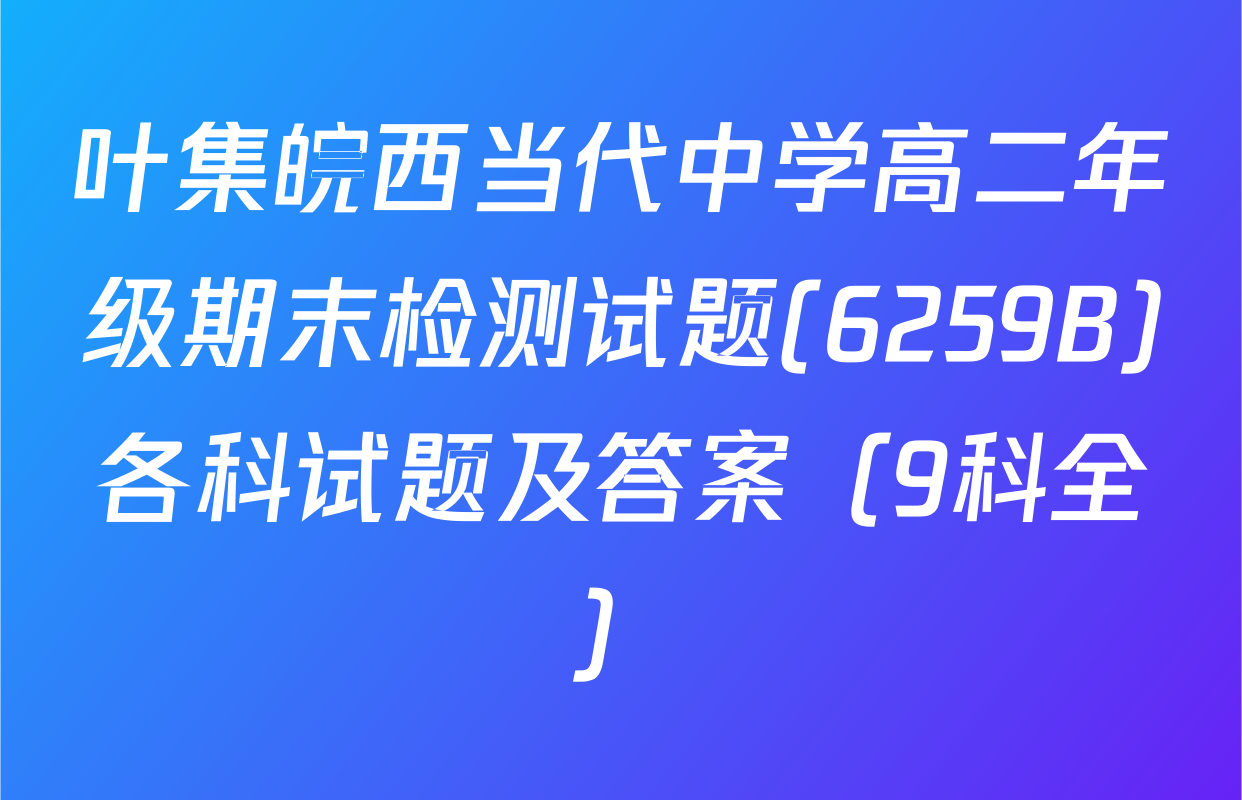 叶集皖西当代中学高二年级期末检测试题(6259B)各科试题及答案（9科全）