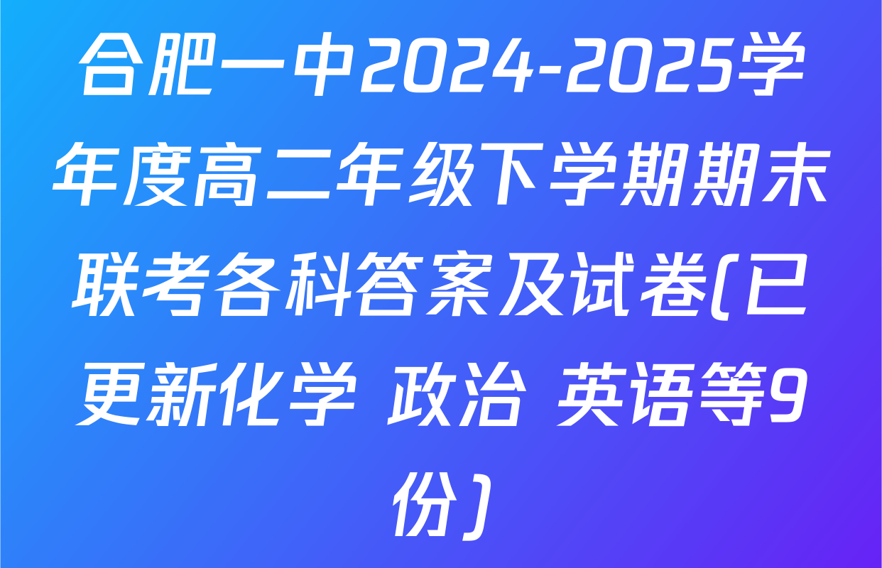 合肥一中2024-2025学年度高二年级下学期期末联考各科答案及试卷(已更新化学 政治 英语等9份)