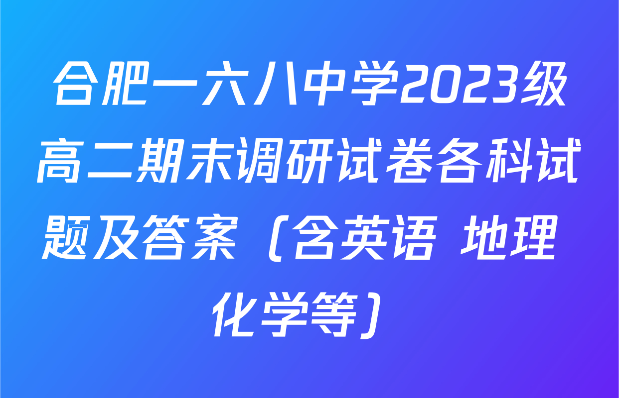 合肥一六八中学2023级高二期末调研试卷各科试题及答案（含英语 地理 化学等）
