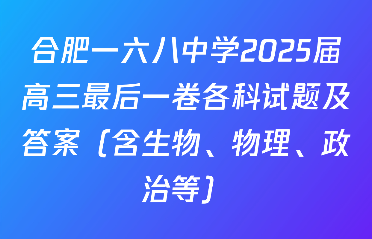 合肥一六八中学2025届高三最后一卷各科试题及答案（含生物、物理、政治等）