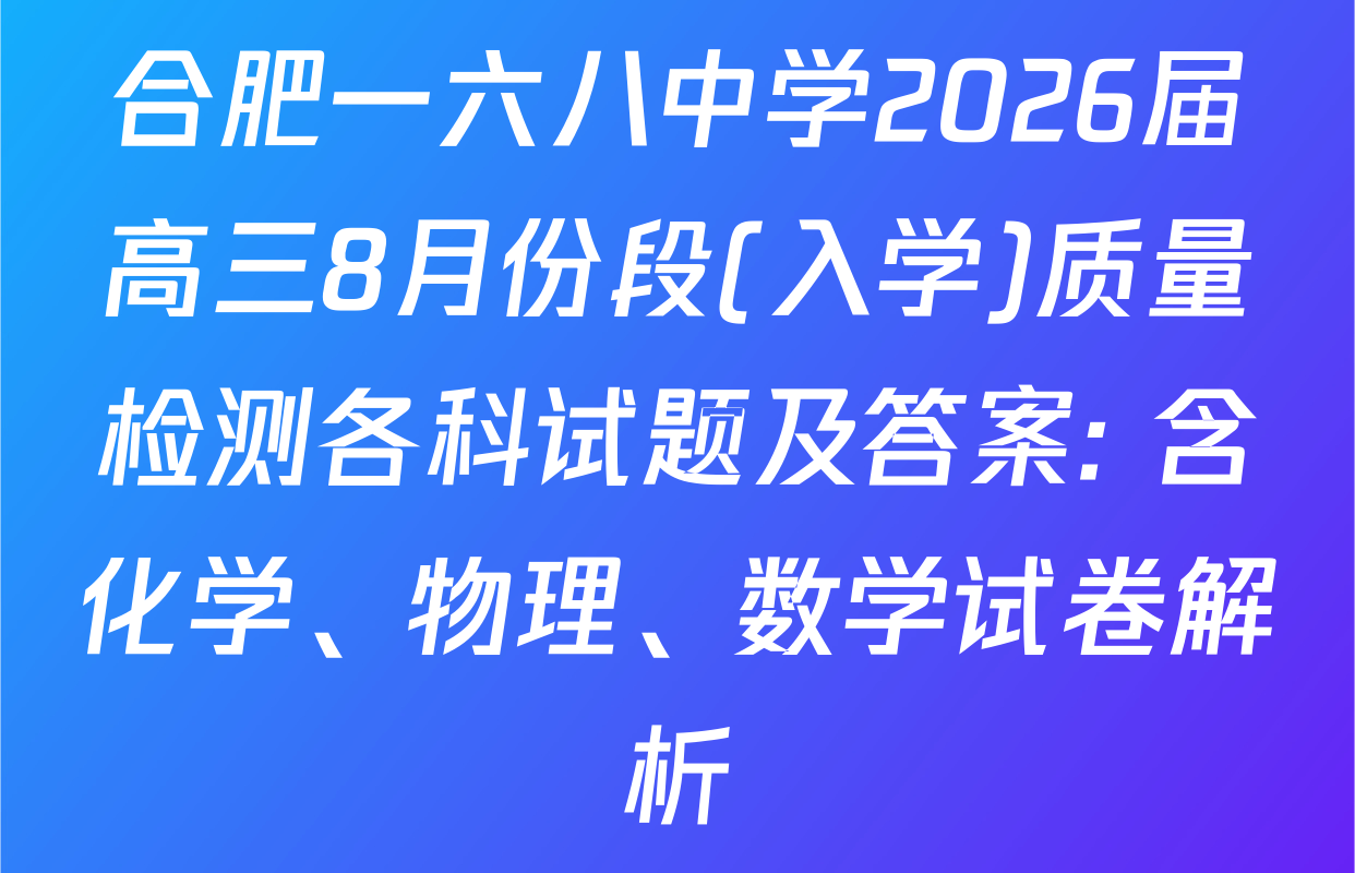 合肥一六八中学2026届高三8月份段(入学)质量检测各科试题及答案: 含化学、物理、数学试卷解析