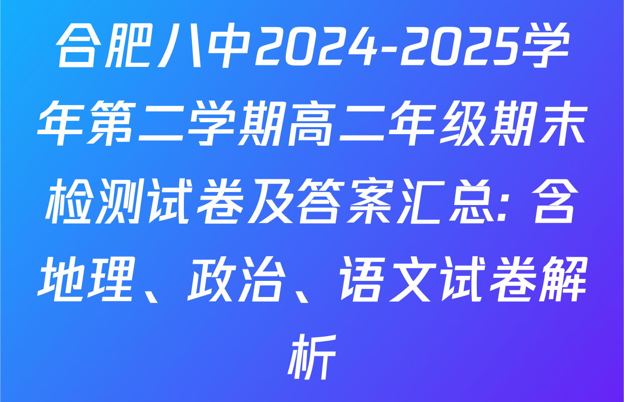 合肥八中2024-2025学年第二学期高二年级期末检测试卷及答案汇总: 含地理、政治、语文试卷解析