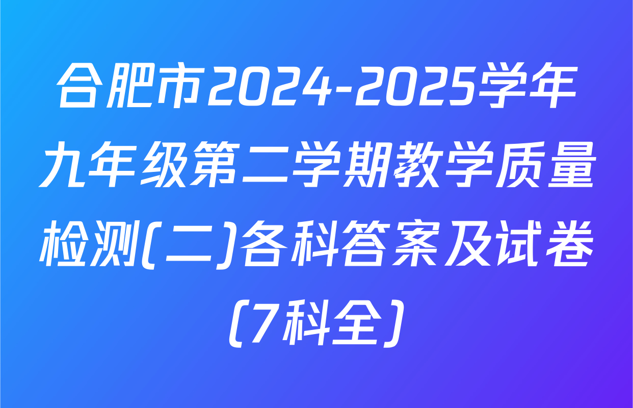 合肥市2024-2025学年九年级第二学期教学质量检测(二)各科答案及试卷（7科全）