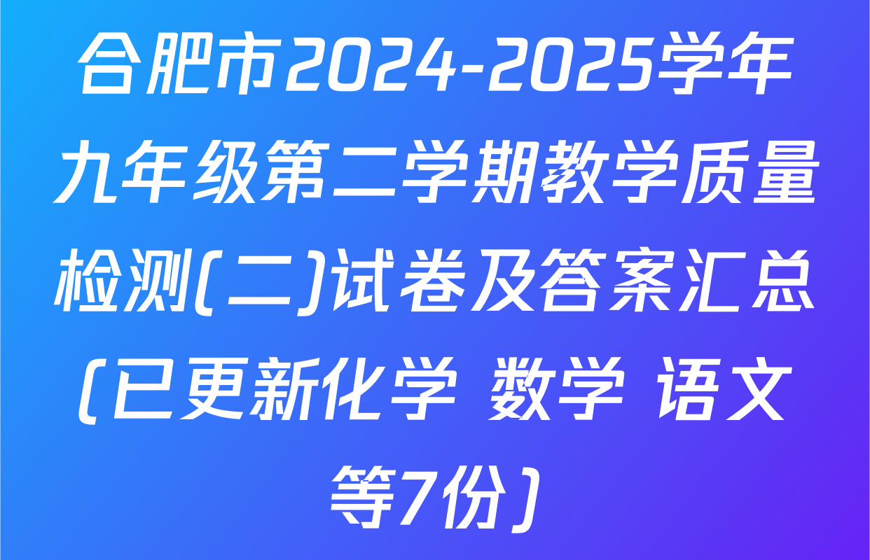 合肥市2024-2025学年九年级第二学期教学质量检测(二)试卷及答案汇总(已更新化学 数学 语文等7份)