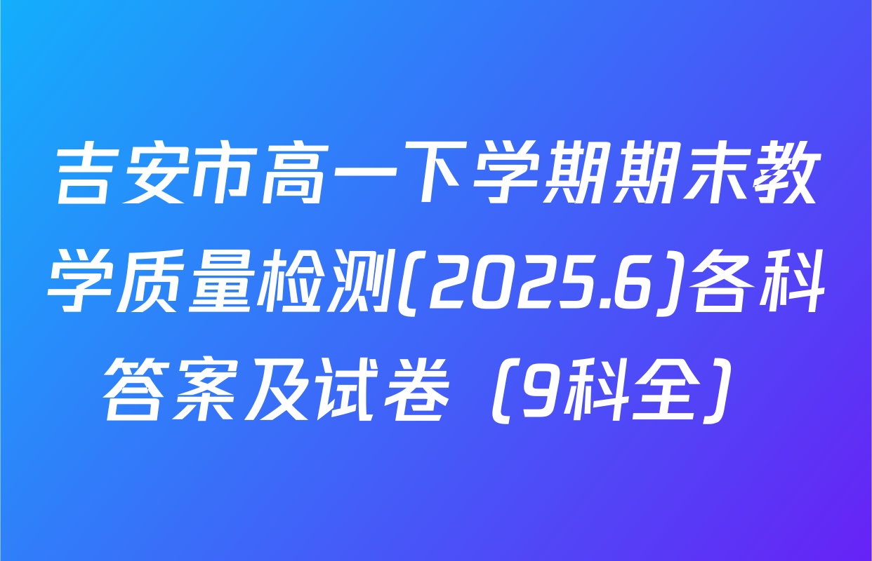 吉安市高一下学期期末教学质量检测(2025.6)各科答案及试卷（9科全）