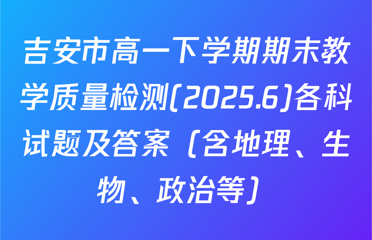 吉安市高一下学期期末教学质量检测(2025.6)各科试题及答案（含地理、生物、政治等）