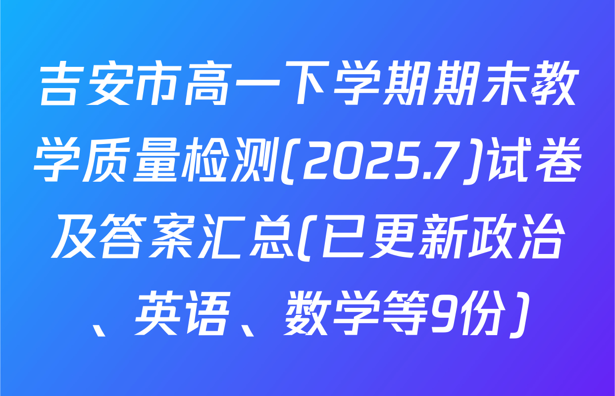 吉安市高一下学期期末教学质量检测(2025.7)试卷及答案汇总(已更新政治、英语、数学等9份)