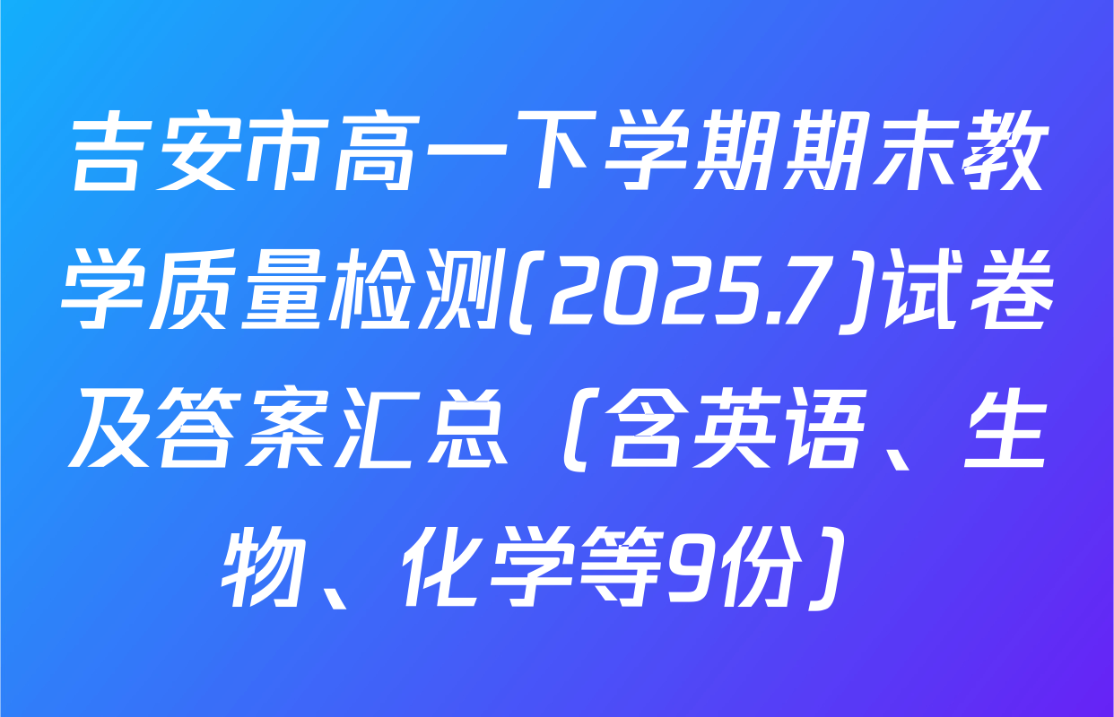 吉安市高一下学期期末教学质量检测(2025.7)试卷及答案汇总（含英语、生物、化学等9份）