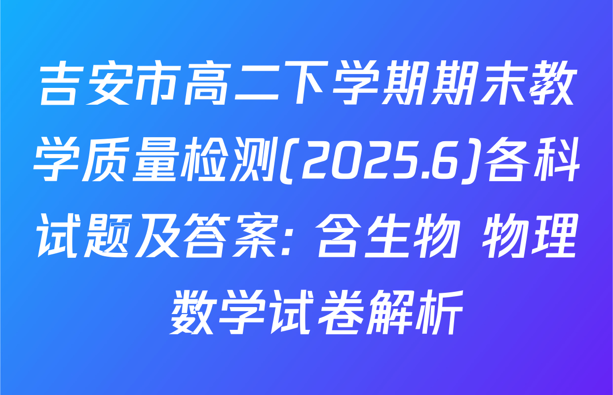 吉安市高二下学期期末教学质量检测(2025.6)各科试题及答案: 含生物 物理 数学试卷解析
