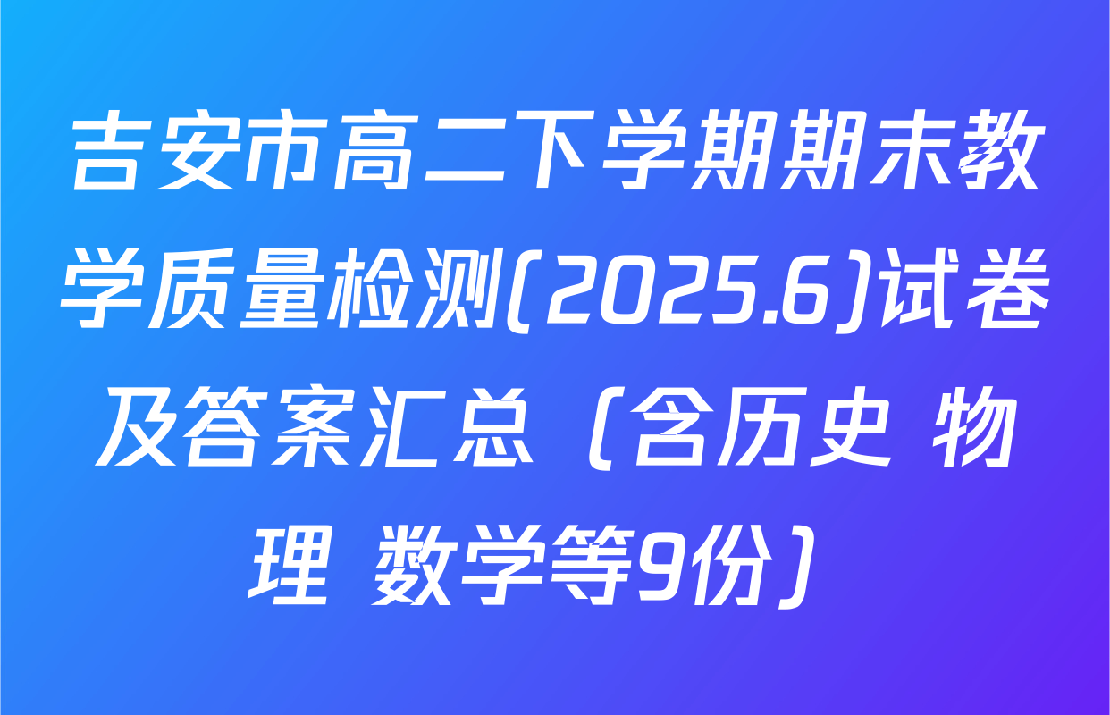 吉安市高二下学期期末教学质量检测(2025.6)试卷及答案汇总（含历史 物理 数学等9份）