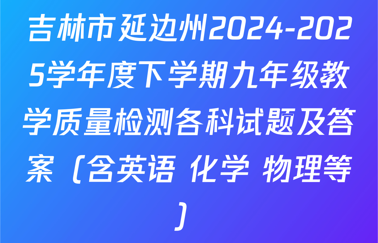 吉林市延边州2024-2025学年度下学期九年级教学质量检测各科试题及答案（含英语 化学 物理等）