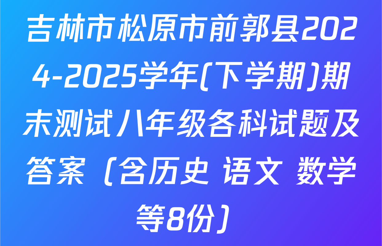吉林市松原市前郭县2024-2025学年(下学期)期末测试八年级各科试题及答案（含历史 语文 数学等8份）