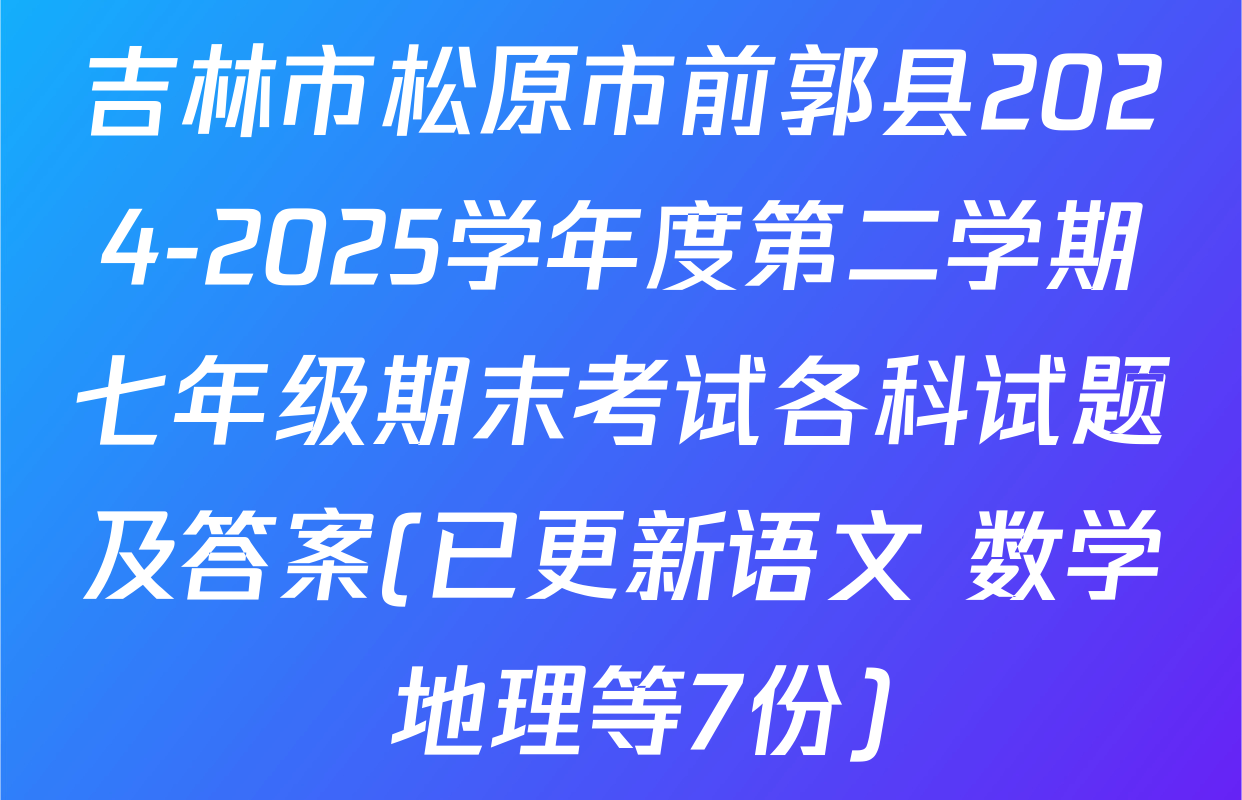 吉林市松原市前郭县2024-2025学年度第二学期七年级期末考试各科试题及答案(已更新语文 数学 地理等7份)