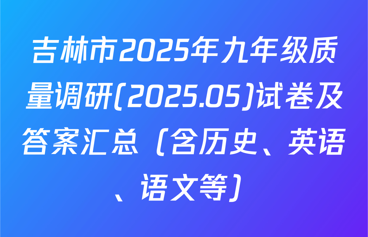 吉林市2025年九年级质量调研(2025.05)试卷及答案汇总（含历史、英语、语文等）