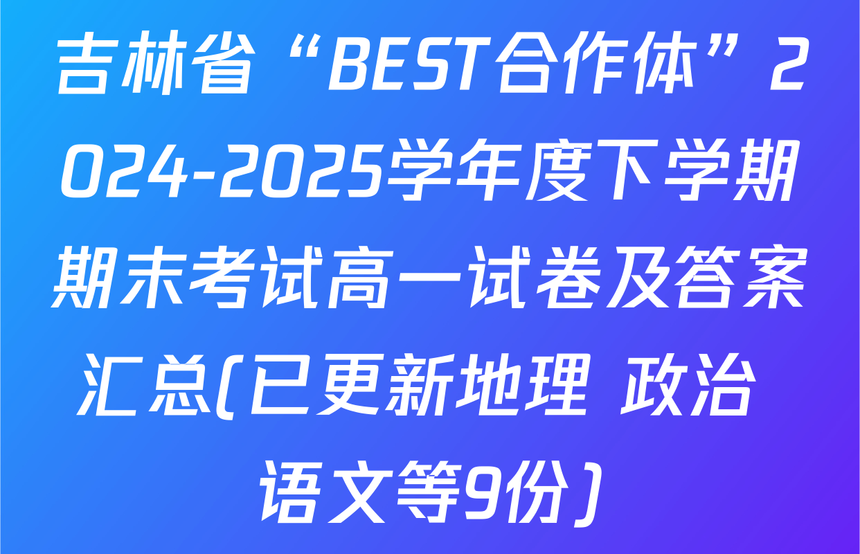 吉林省“BEST合作体”2024-2025学年度下学期期末考试高一试卷及答案汇总(已更新地理 政治 语文等9份)