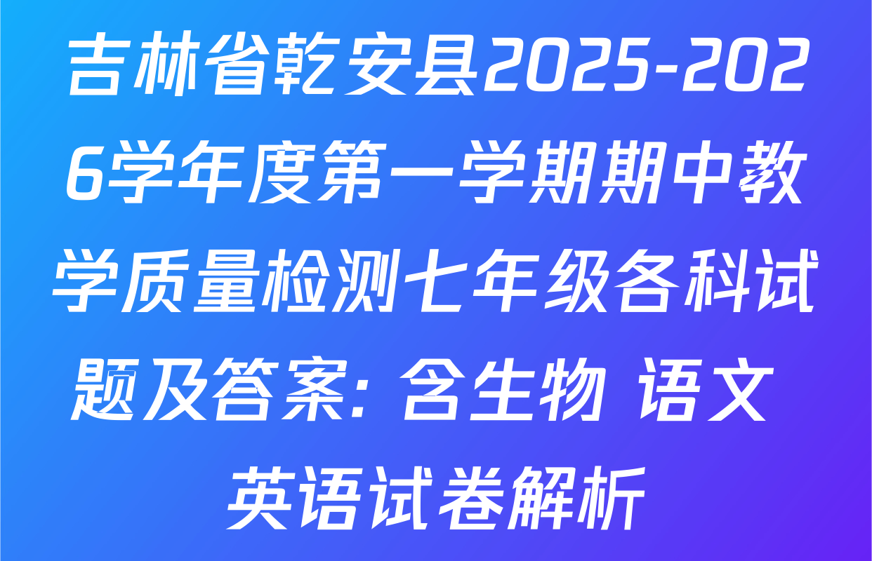 吉林省乾安县2025-2026学年度第一学期期中教学质量检测七年级各科试题及答案: 含生物 语文 英语试卷解析