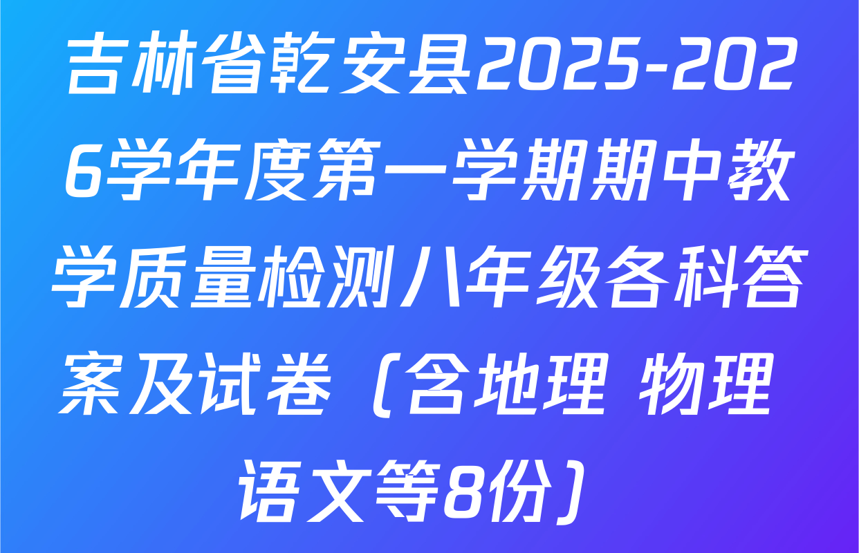吉林省乾安县2025-2026学年度第一学期期中教学质量检测八年级各科答案及试卷（含地理 物理 语文等8份）