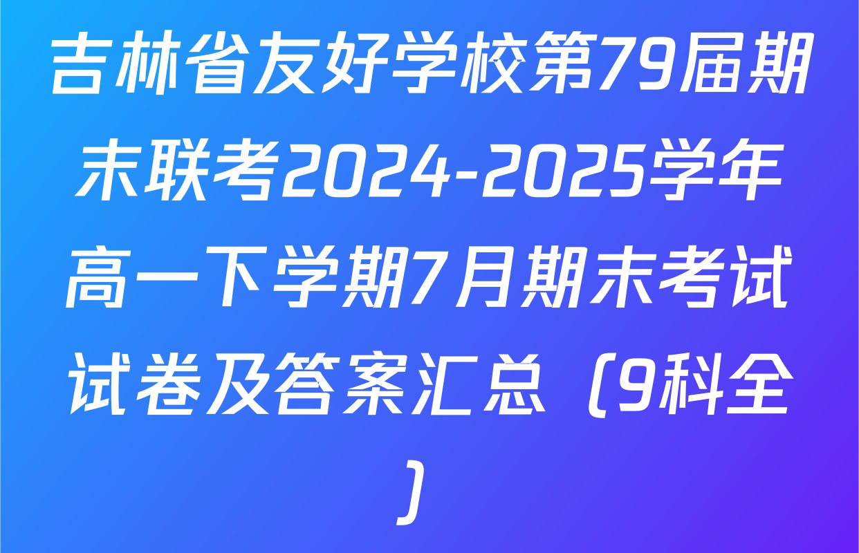 吉林省友好学校第79届期末联考2024-2025学年高一下学期7月期末考试试卷及答案汇总（9科全）