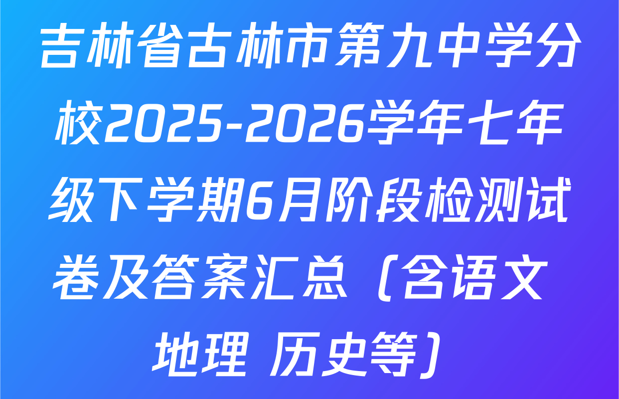 吉林省古林市第九中学分校2025-2026学年七年级下学期6月阶段检测试卷及答案汇总（含语文 地理 历史等）