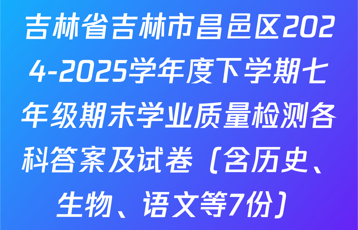 吉林省吉林市昌邑区2024-2025学年度下学期七年级期末学业质量检测各科答案及试卷（含历史、生物、语文等7份）