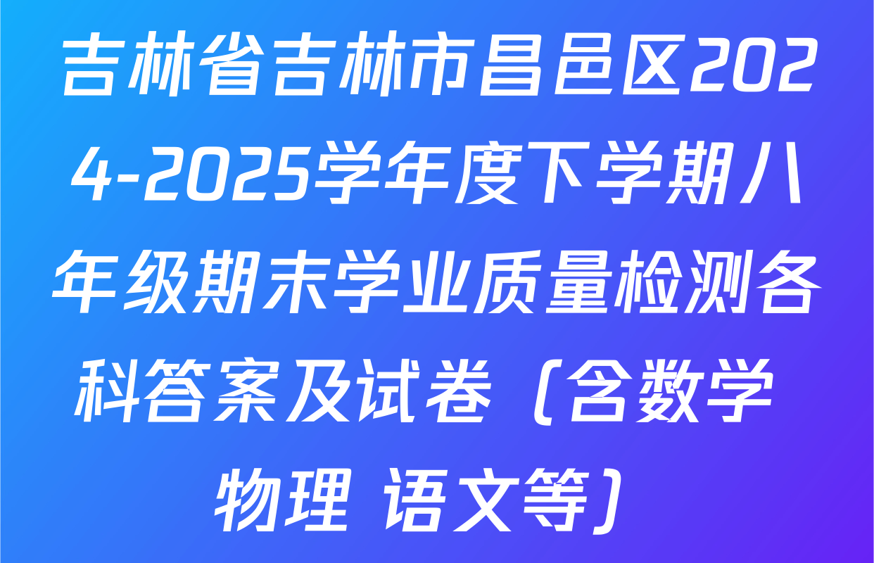 吉林省吉林市昌邑区2024-2025学年度下学期八年级期末学业质量检测各科答案及试卷（含数学 物理 语文等）