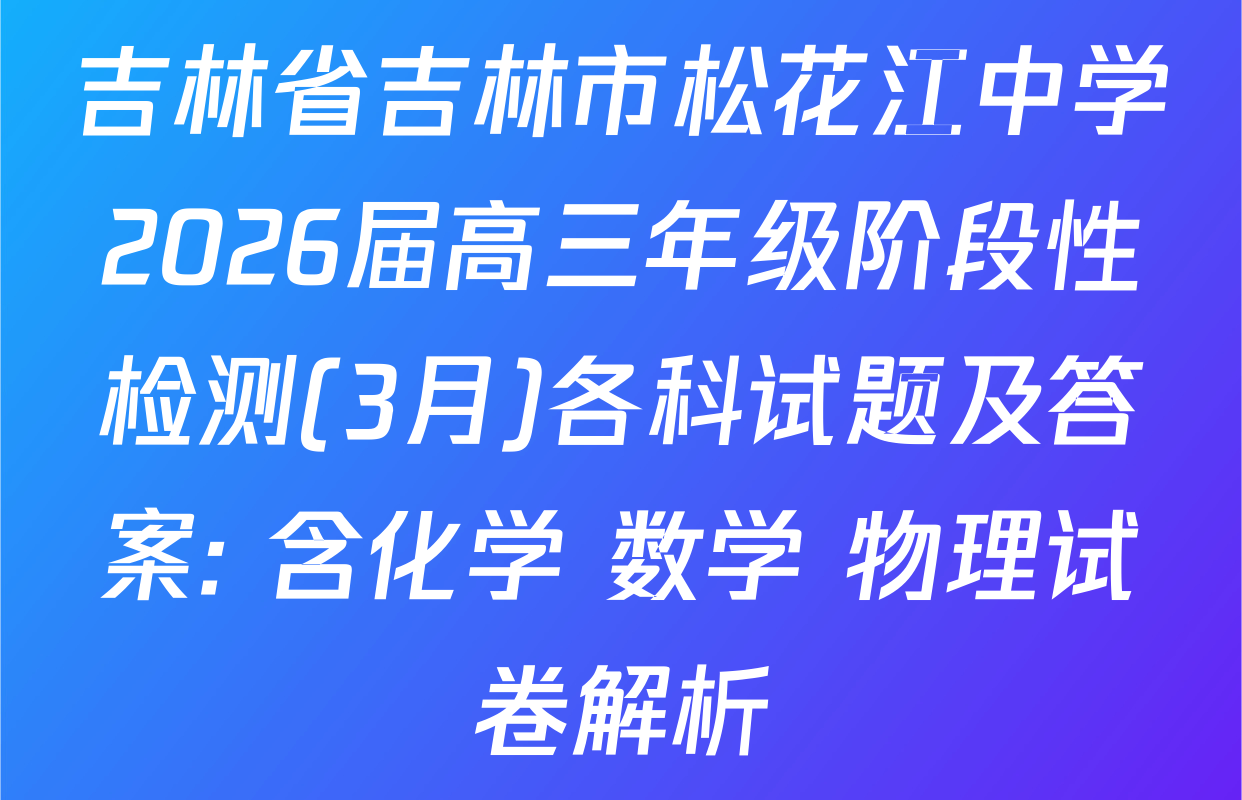 吉林省吉林市松花江中学2026届高三年级阶段性检测(3月)各科试题及答案: 含化学 数学 物理试卷解析