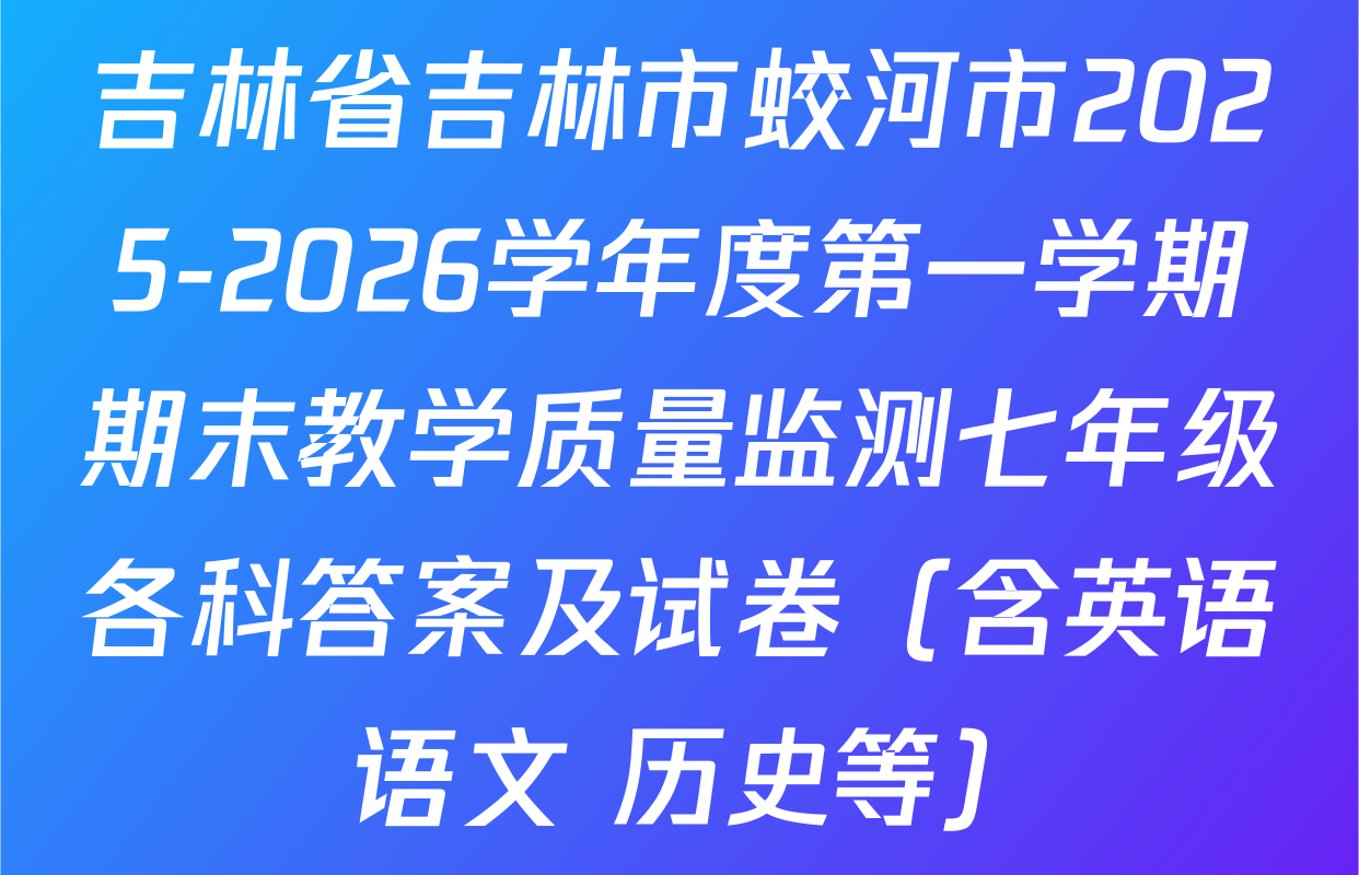 吉林省吉林市蛟河市2025-2026学年度第一学期期末教学质量监测七年级各科答案及试卷（含英语 语文 历史等）