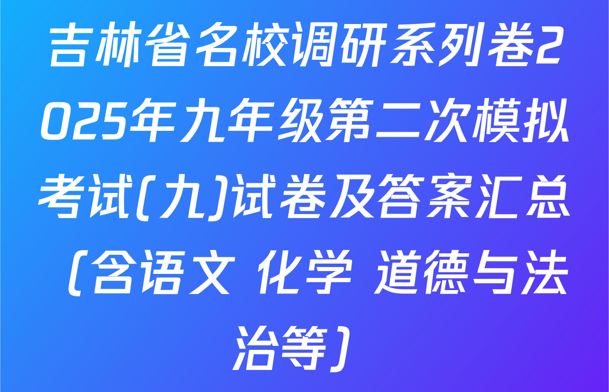 吉林省名校调研系列卷2025年九年级第二次模拟考试(九)试卷及答案汇总（含语文 化学 道德与法治等）