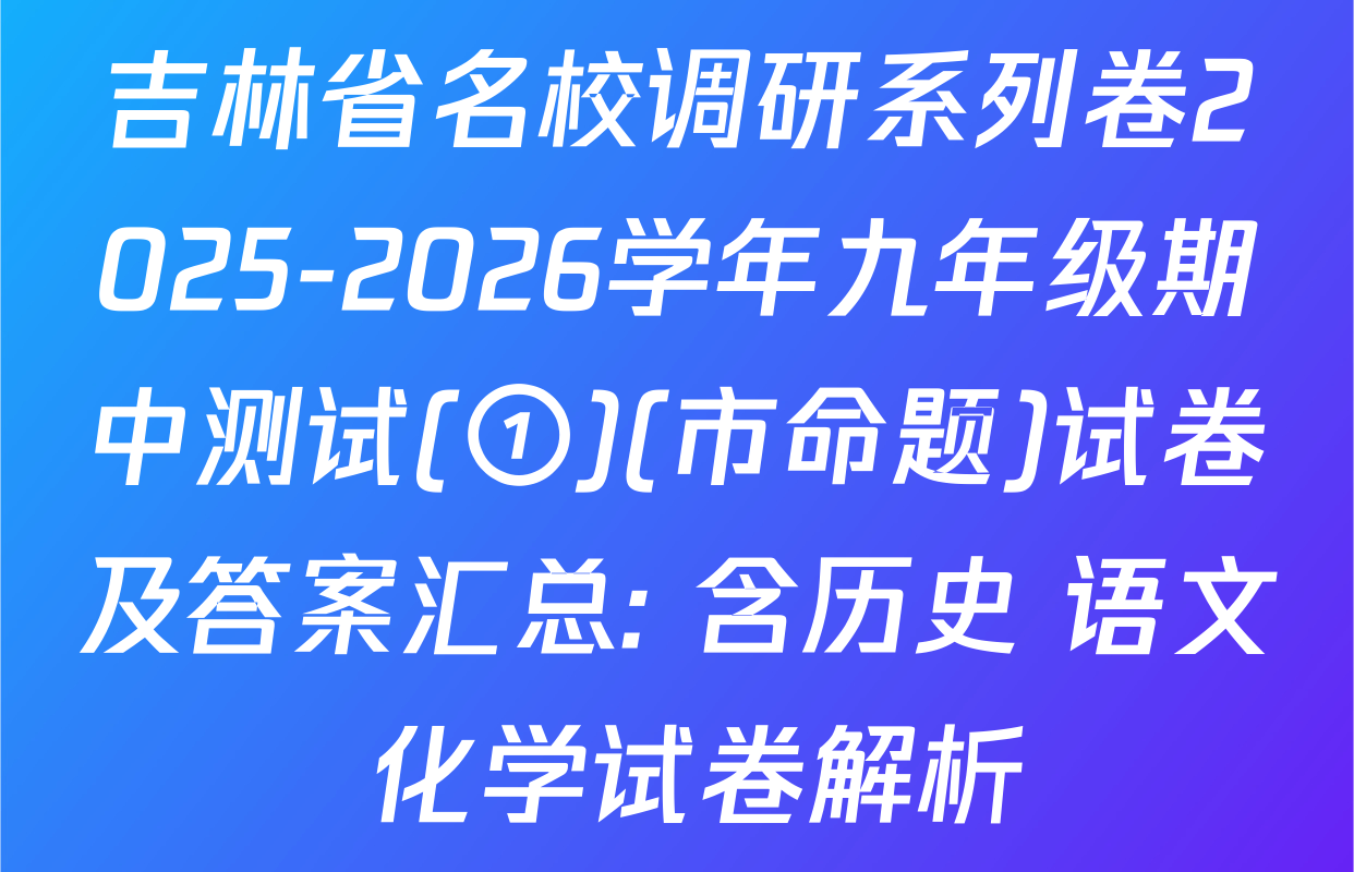 吉林省名校调研系列卷2025-2026学年九年级期中测试(①)(市命题)试卷及答案汇总: 含历史 语文 化学试卷解析