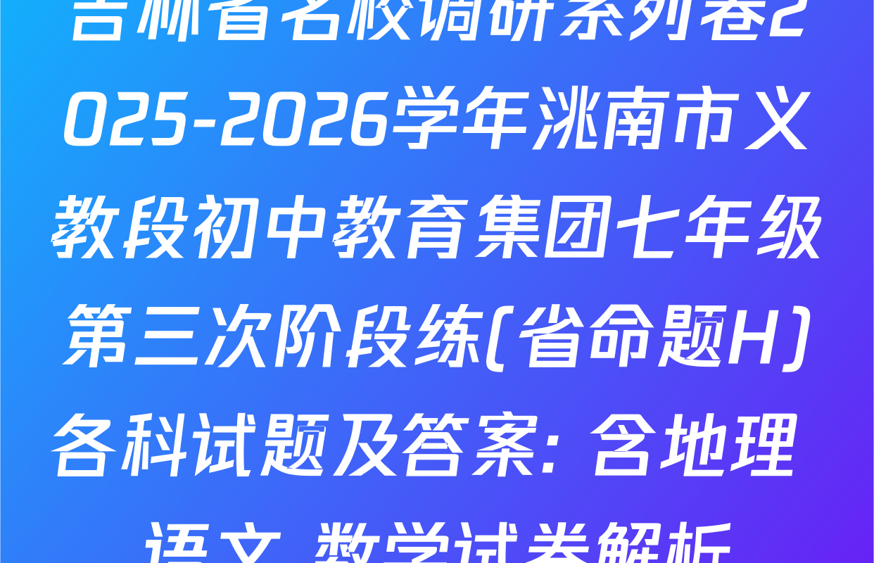 吉林省名校调研系列卷2025-2026学年洮南市义教段初中教育集团七年级第三次阶段练(省命题H)各科试题及答案: 含地理 语文 数学试卷解析