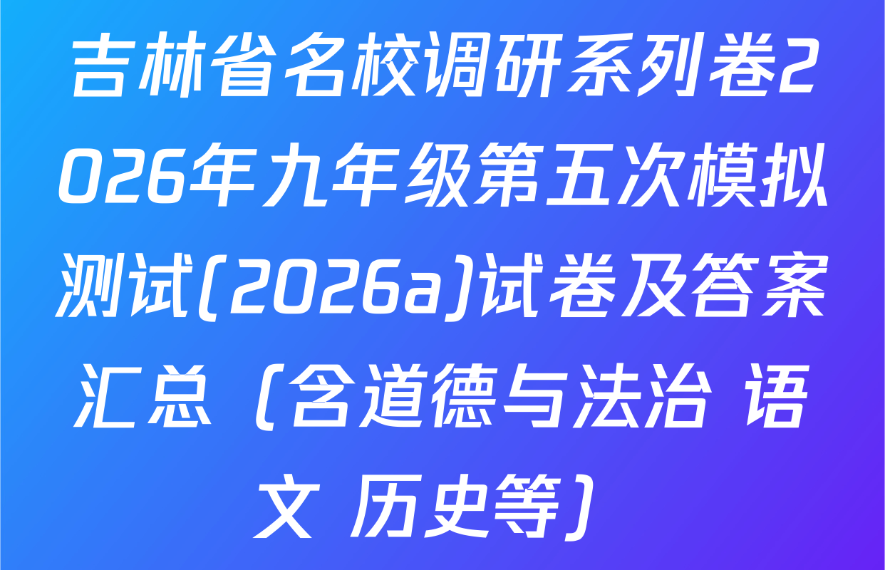 吉林省名校调研系列卷2026年九年级第五次模拟测试(2026a)试卷及答案汇总（含道德与法治 语文 历史等）