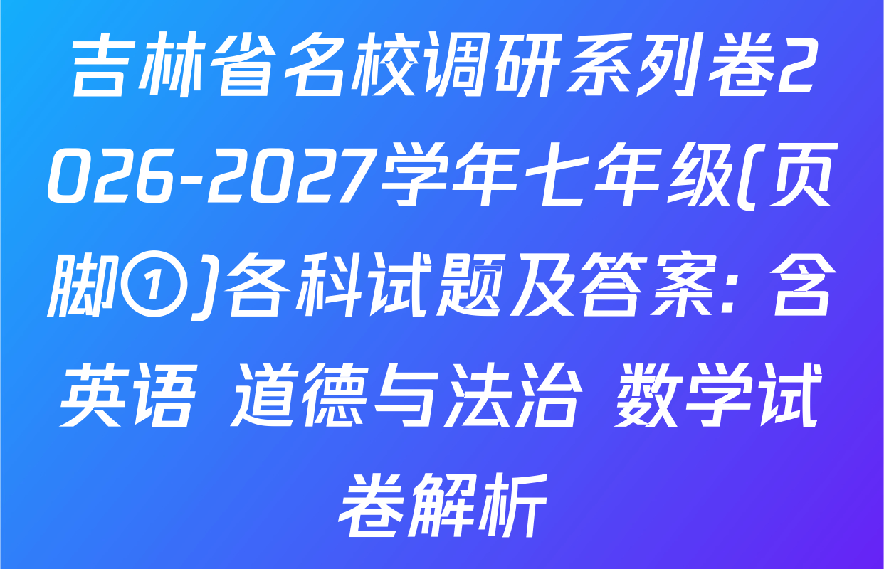 吉林省名校调研系列卷2026-2027学年七年级(页脚①)各科试题及答案: 含英语 道德与法治 数学试卷解析