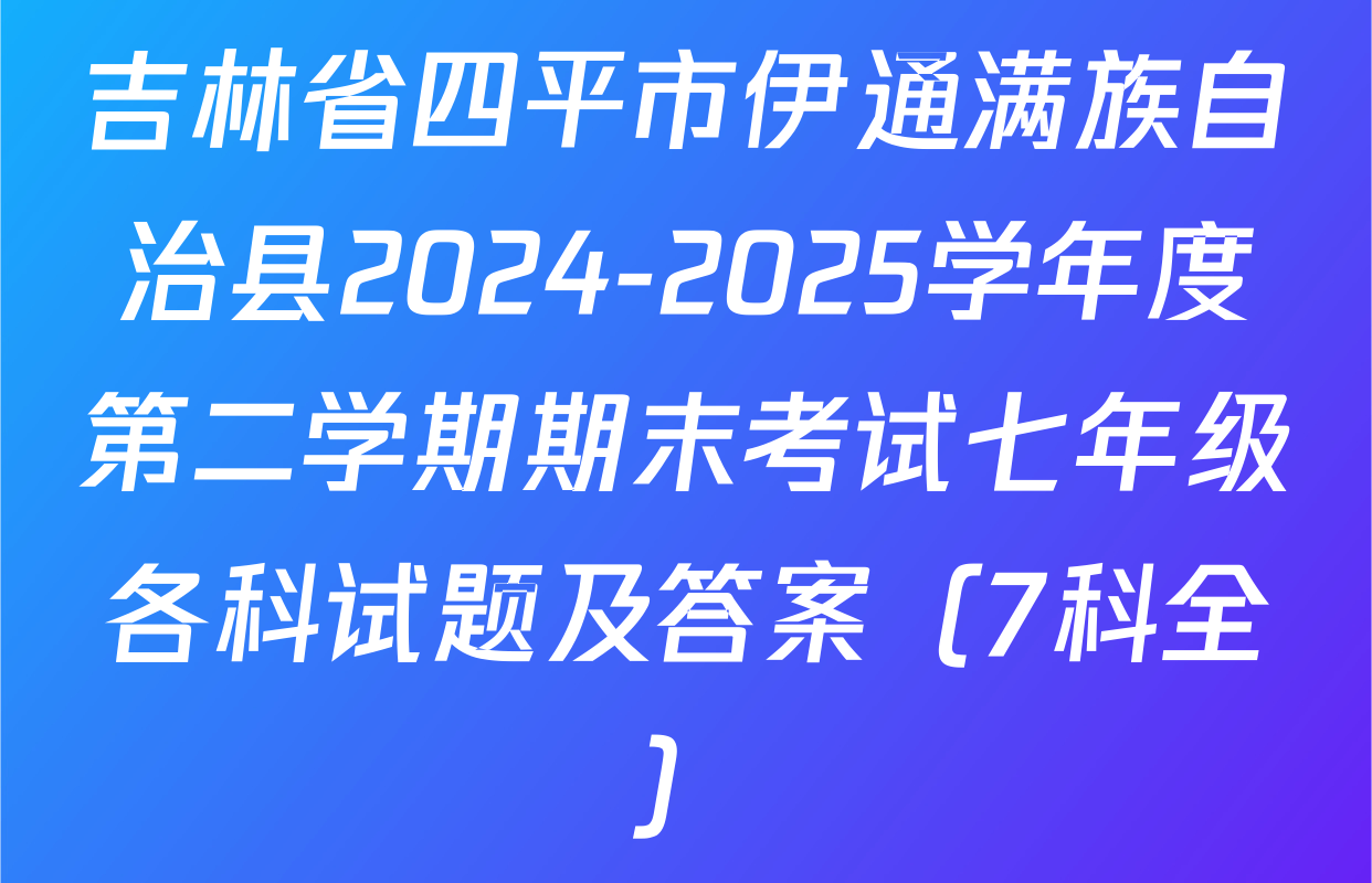 吉林省四平市伊通满族自治县2024-2025学年度第二学期期末考试七年级各科试题及答案（7科全）