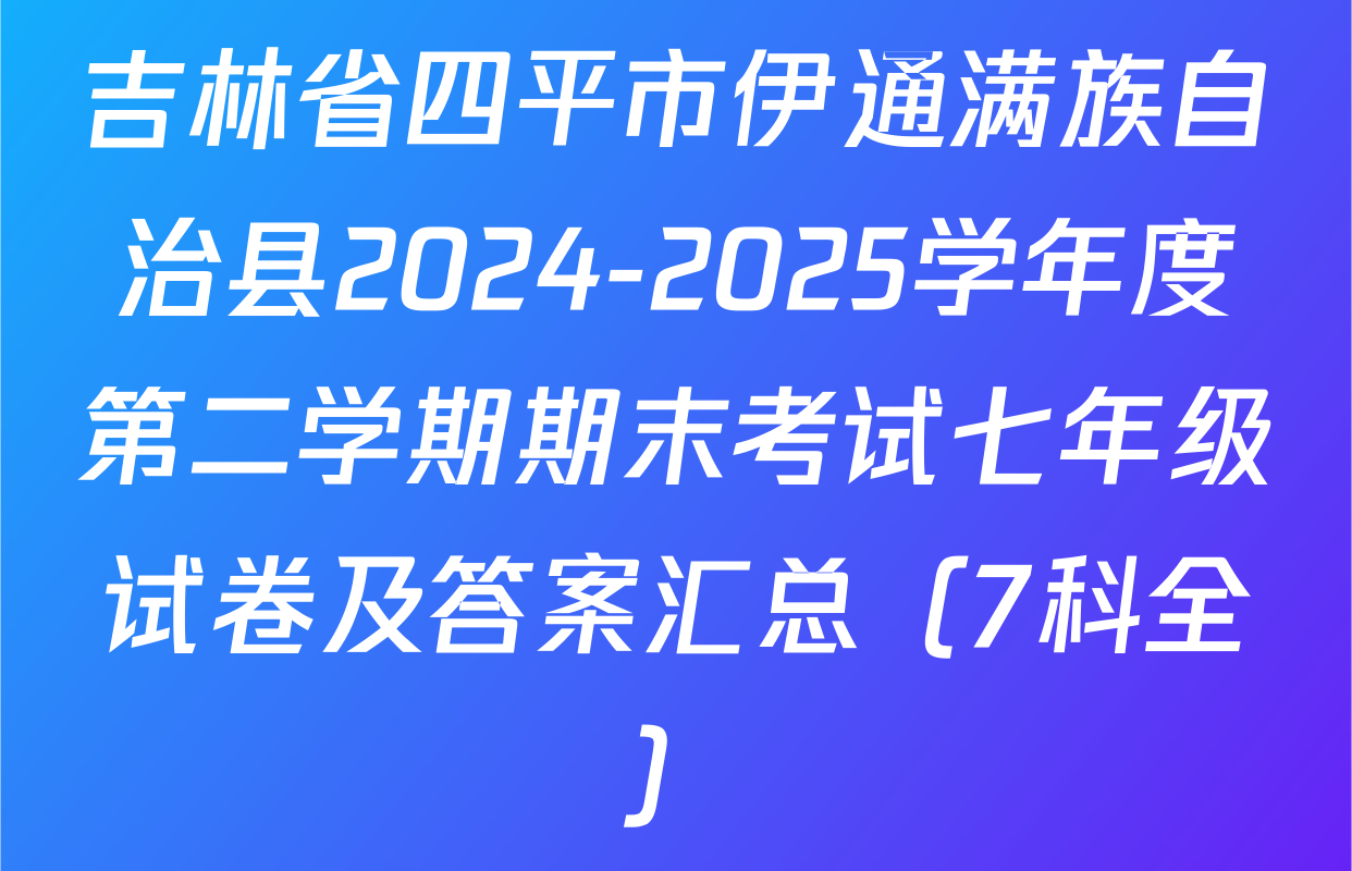 吉林省四平市伊通满族自治县2024-2025学年度第二学期期末考试七年级试卷及答案汇总（7科全）