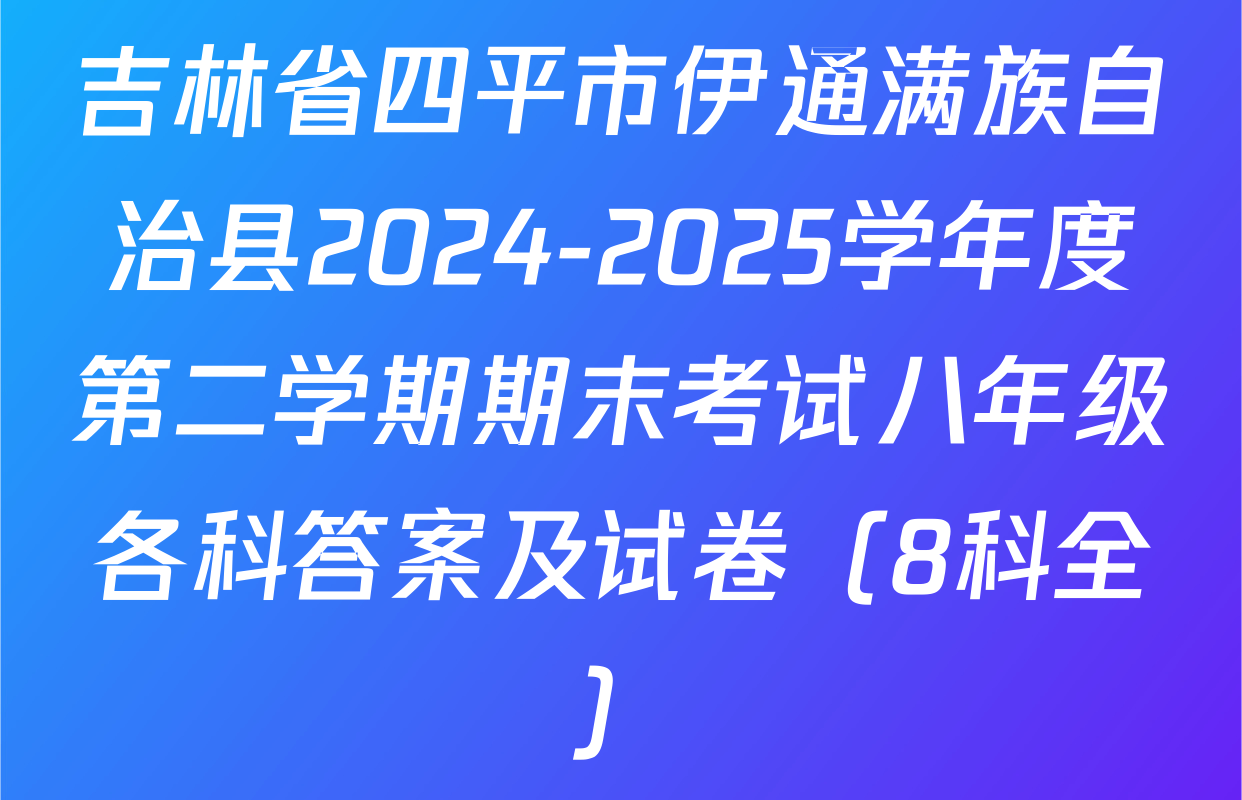 吉林省四平市伊通满族自治县2024-2025学年度第二学期期末考试八年级各科答案及试卷（8科全）